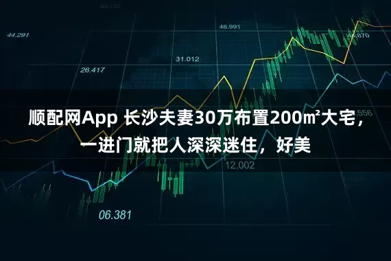 顺配网App 长沙夫妻30万布置200㎡大宅，一进门就把人深深迷住，好美