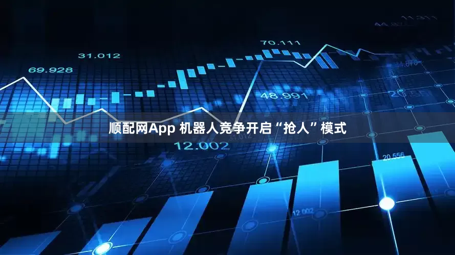 顺配网App 机器人竞争开启“抢人”模式