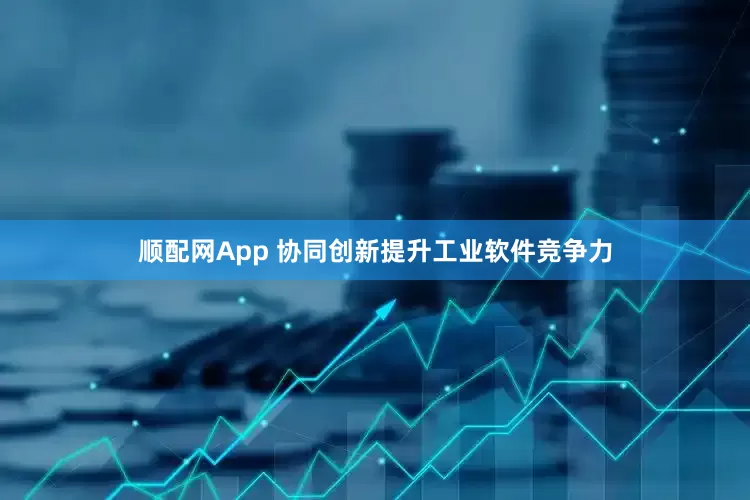 顺配网App 协同创新提升工业软件竞争力