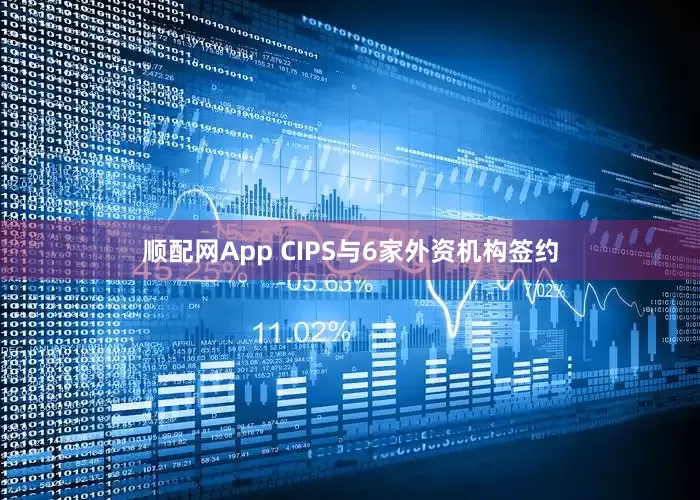 顺配网App CIPS与6家外资机构签约