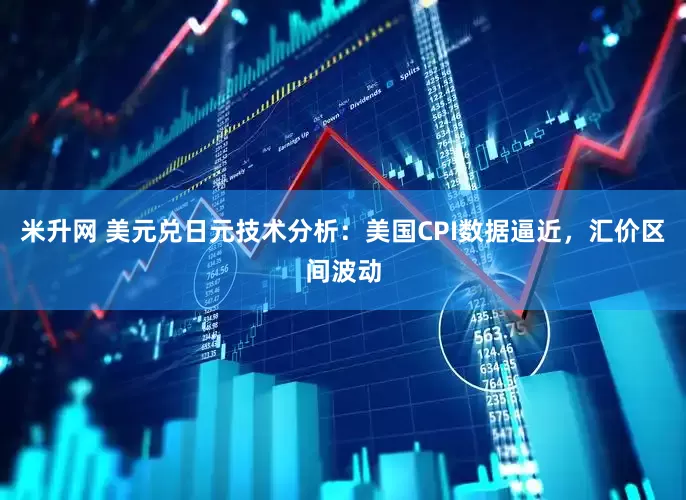 米升网 美元兑日元技术分析：美国CPI数据逼近，汇价区间波动