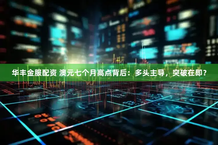 华丰金服配资 澳元七个月高点背后：多头主导，突破在即？