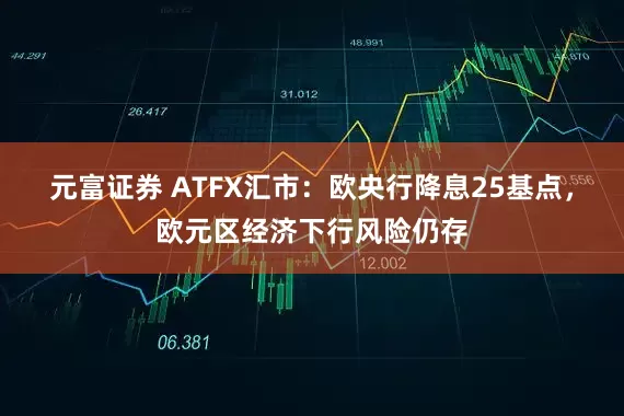 元富证券 ATFX汇市：欧央行降息25基点，欧元区经济下行风险仍存