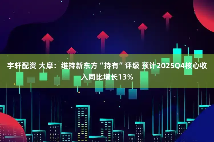 宇轩配资 大摩：维持新东方“持有”评级 预计2025Q4核心收入同比增长13%