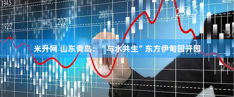 米升网 山东青岛：“与水共生”东方伊甸园开园