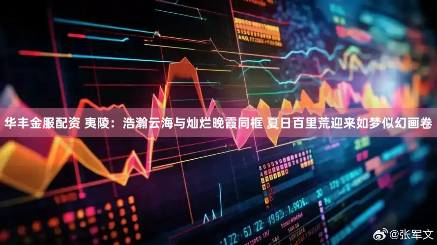 华丰金服配资 夷陵：浩瀚云海与灿烂晚霞同框 夏日百里荒迎来如梦似幻画卷