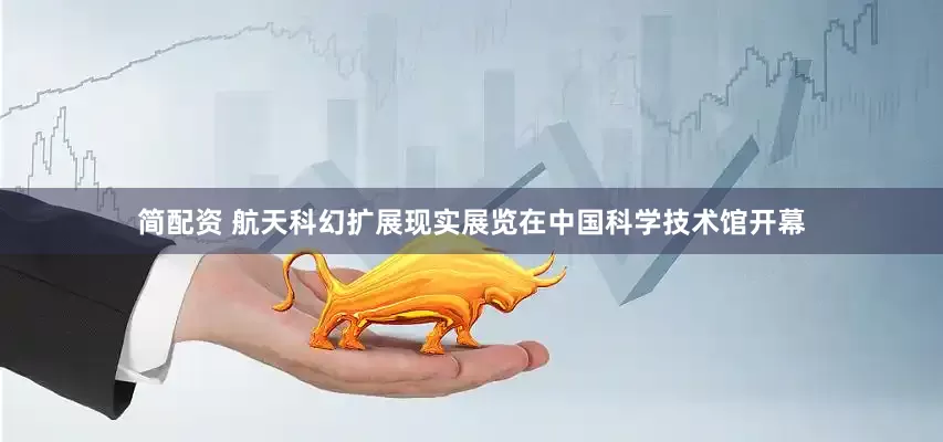 简配资 航天科幻扩展现实展览在中国科学技术馆开幕