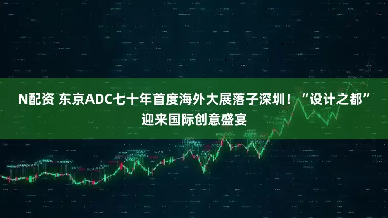 N配资 东京ADC七十年首度海外大展落子深圳！“设计之都”迎来国际创意盛宴