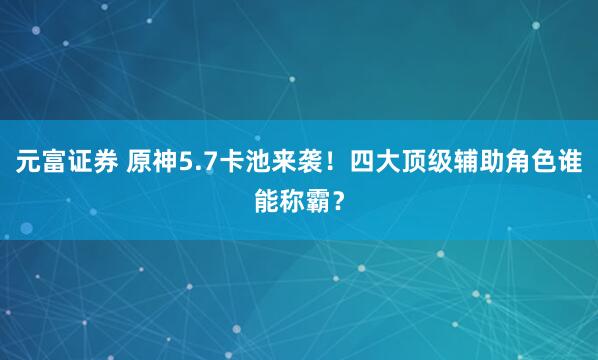 元富证券 原神5.7卡池来袭！四大顶级辅助角色谁能称霸？