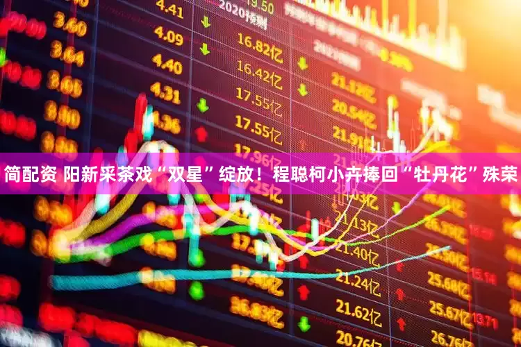 简配资 阳新采茶戏“双星”绽放！程聪柯小卉捧回“牡丹花”殊荣