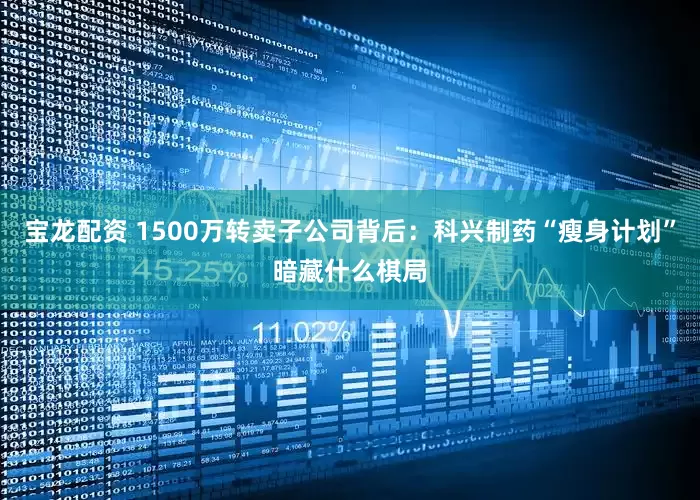 宝龙配资 1500万转卖子公司背后：科兴制药“瘦身计划”暗藏什么棋局