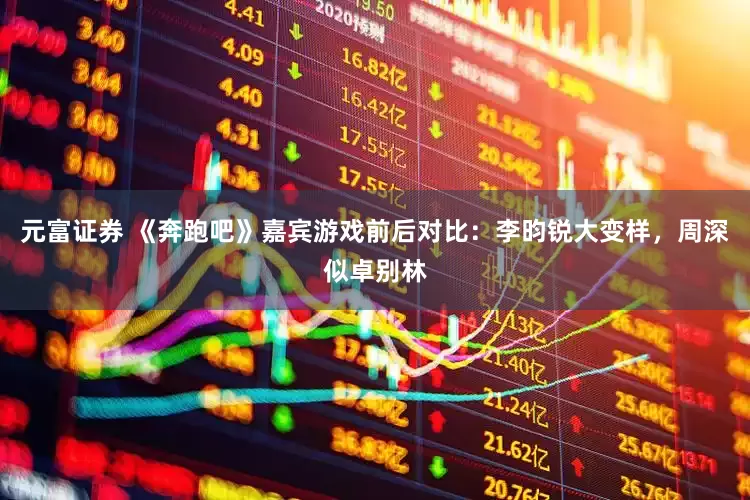 元富证券 《奔跑吧》嘉宾游戏前后对比：李昀锐大变样，周深似卓别林