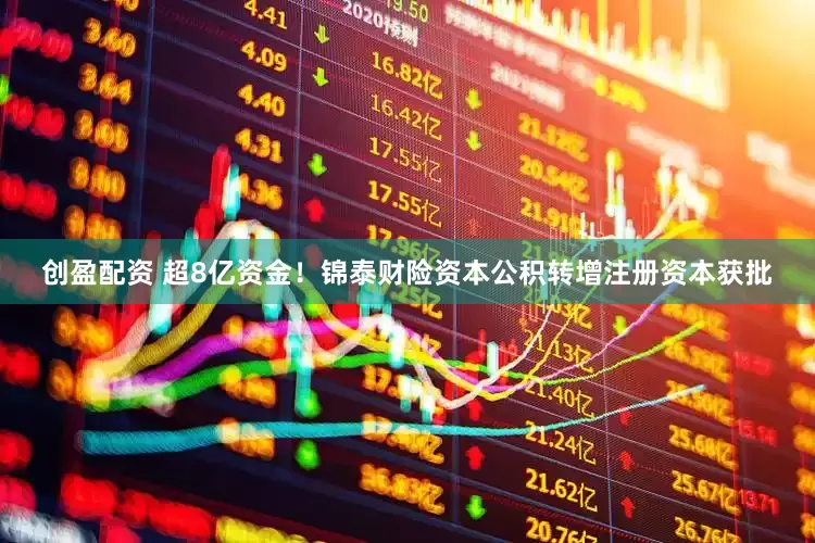 创盈配资 超8亿资金！锦泰财险资本公积转增注册资本获批