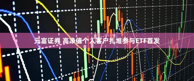 元富证券 高净值个人客户扎堆参与ETF首发