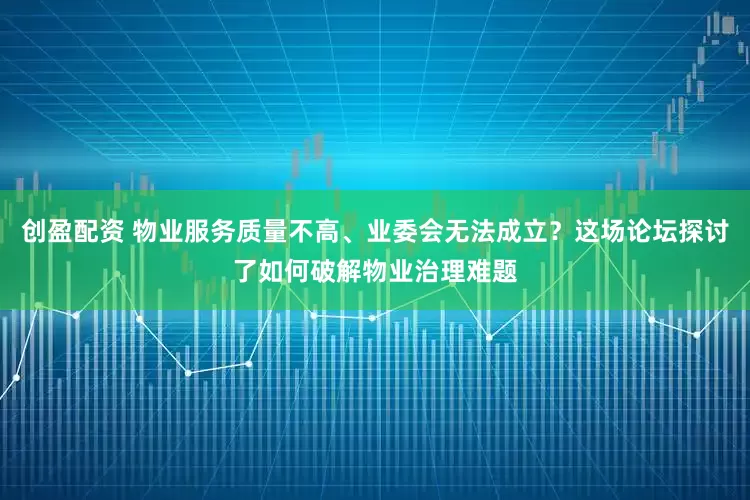 创盈配资 物业服务质量不高、业委会无法成立？这场论坛探讨了如何破解物业治理难题