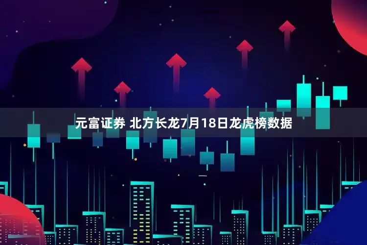 元富证券 北方长龙7月18日龙虎榜数据