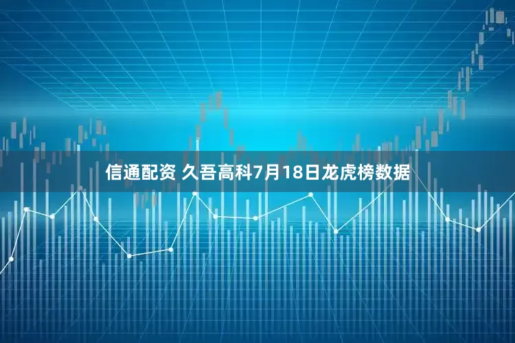 信通配资 久吾高科7月18日龙虎榜数据