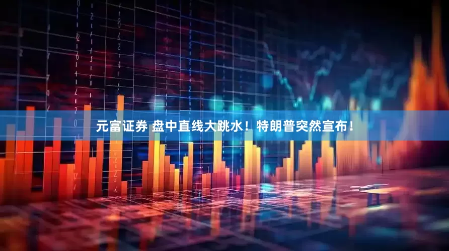 元富证券 盘中直线大跳水！特朗普突然宣布！