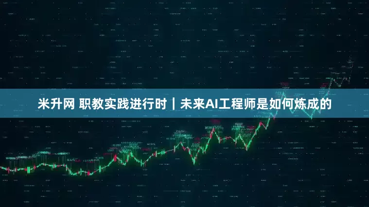 米升网 职教实践进行时｜未来AI工程师是如何炼成的