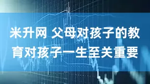 米升网 父母对孩子的教育对孩子一生至关重要