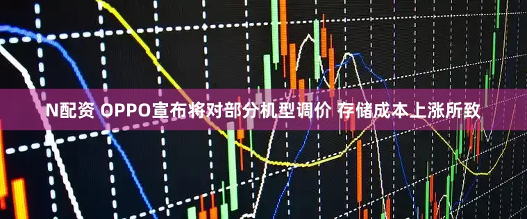 N配资 OPPO宣布将对部分机型调价 存储成本上涨所致
